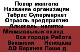 Повар мангала › Название организации ­ Табрис Супермаркет › Отрасль предприятия ­ Алкоголь, напитки › Минимальный оклад ­ 28 000 - Все города Работа » Вакансии   . Ненецкий АО,Верхняя Пеша д.